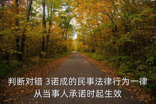 判斷對錯 3諾成的民事法律行為一律從當(dāng)事人承諾時起生效