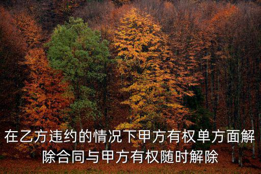 合同里甲方有權(quán)單方解除合同，在乙方違約的情況下甲方有權(quán)單方面解除合同與甲方有權(quán)隨時解除