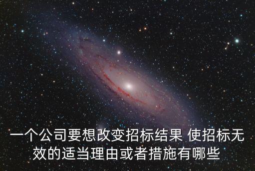 一個(gè)公司要想改變招標(biāo)結(jié)果 使招標(biāo)無(wú)效的適當(dāng)理由或者措施有哪些