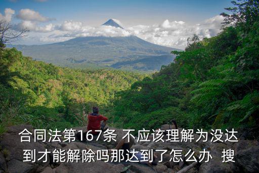 合同法第167條 不應(yīng)該理解為沒(méi)達(dá)到才能解除嗎那達(dá)到了怎么辦  搜