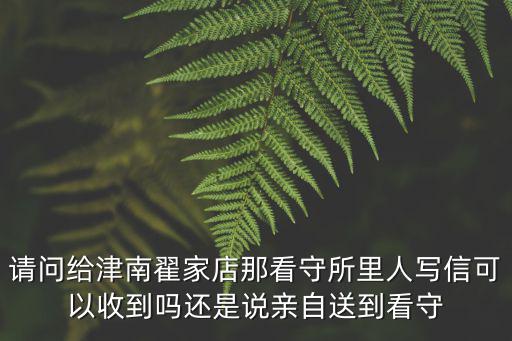 請(qǐng)問(wèn)給津南翟家店那看守所里人寫(xiě)信可以收到嗎還是說(shuō)親自送到看守
