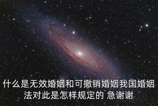 什么是無效婚姻和可撤銷婚姻我國婚姻法對此是怎樣規(guī)定的 急謝謝