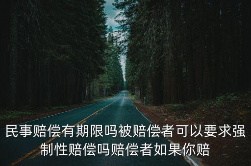 民事賠償有期限嗎被賠償者可以要求強(qiáng)制性賠償嗎賠償者如果你賠