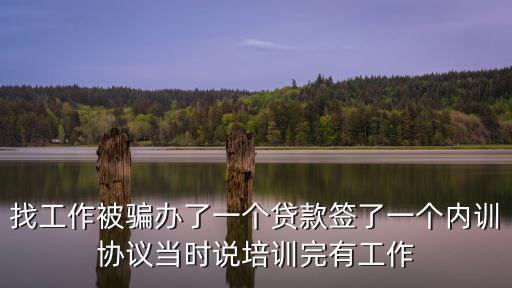 找工作被騙辦了一個貸款簽了一個內(nèi)訓協(xié)議當時說培訓完有工作