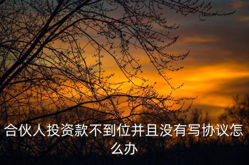 合伙人投資款不到位并且沒有寫協(xié)議怎么辦