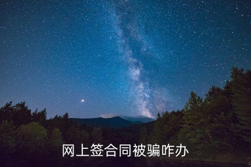 網(wǎng)上簽了電子合同被騙了咋辦，網(wǎng)上簽合同被騙咋辦