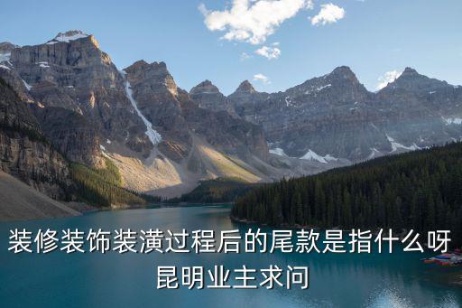 裝修裝飾裝潢過(guò)程后的尾款是指什么呀昆明業(yè)主求問(wèn)