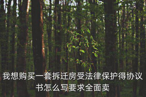 我想購買一套拆遷房受法律保護(hù)得協(xié)議書怎么寫要求全面賣