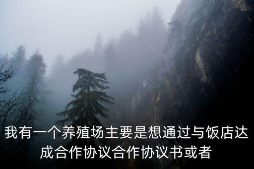 我有一個養(yǎng)殖場主要是想通過與飯店達成合作協議合作協議書或者