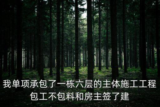 我單項承包了一棟六層的主體施工工程包工不包料和房主簽了建