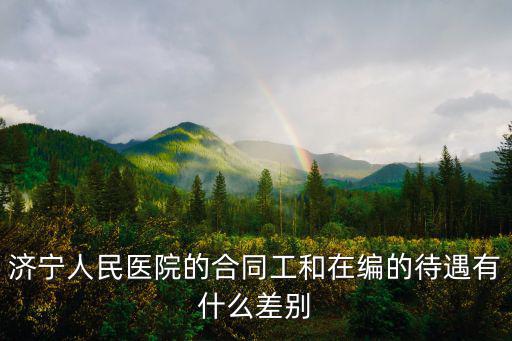 濟(jì)寧人民醫(yī)院的合同工和在編的待遇有什么差別