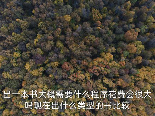 出一本書大概需要什么程序花費(fèi)會很大嗎現(xiàn)在出什么類型的書比較