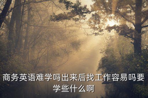 商務(wù)英語(yǔ)難學(xué)嗎出來后找工作容易嗎要學(xué)些什么啊