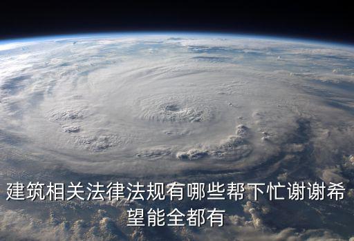 建設(shè)工程法律法規(guī)大全，建筑相關(guān)法律法規(guī)有哪些幫下忙謝謝希望能全都有