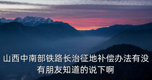 山西中南部鐵路長(zhǎng)治征地補(bǔ)償辦法有沒(méi)有朋友知道的說(shuō)下啊