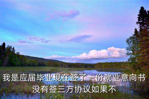 我是應(yīng)屆畢業(yè)現(xiàn)在簽了一份就業(yè)意向書沒有簽三方協(xié)議如果不