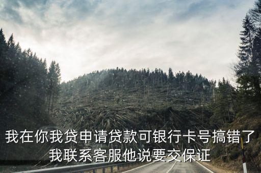 我在你我貸申請貸款可銀行卡號搞錯了我聯(lián)系客服他說要交保證