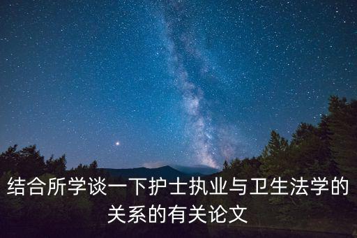 結(jié)合所學(xué)談一下護(hù)士執(zhí)業(yè)與衛(wèi)生法學(xué)的關(guān)系的有關(guān)論文