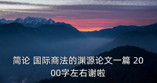 國(guó)際商法論文，求 國(guó)際商法的淵源論文一篇 2000字左右謝啦