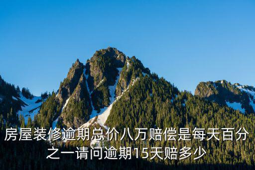 房屋裝修延期賠償標(biāo)準(zhǔn)，房屋裝修逾期總價(jià)八萬(wàn)賠償是每天百分之一請(qǐng)問(wèn)逾期15天賠多少