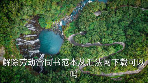 解除勞動(dòng)合同書范本從匯法網(wǎng)下載可以嗎