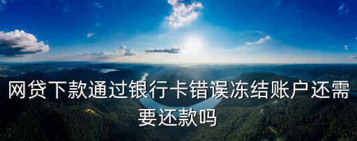 網(wǎng)貸下款通過(guò)銀行卡錯(cuò)誤凍結(jié)賬戶(hù)還需要還款嗎