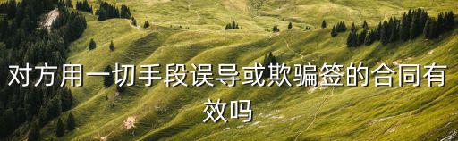 對(duì)方用一切手段誤導(dǎo)或欺騙簽的合同有效嗎