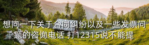 想問一下關(guān)于合同糾紛以及一些發(fā)票問題的咨詢電話 打12315說不能提
