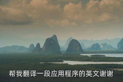 翻譯應(yīng)用程序的使用英語(yǔ)作文，幫我翻譯一段應(yīng)用程序的英文謝謝
