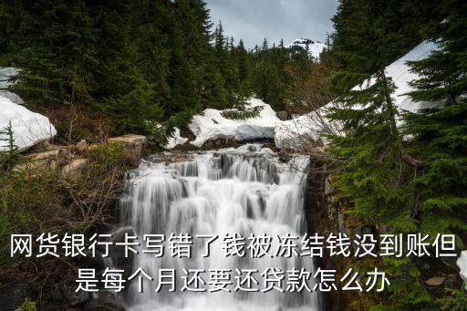 網(wǎng)貨銀行卡寫(xiě)錯(cuò)了錢(qián)被凍結(jié)錢(qián)沒(méi)到賬但是每個(gè)月還要還貸款怎么辦