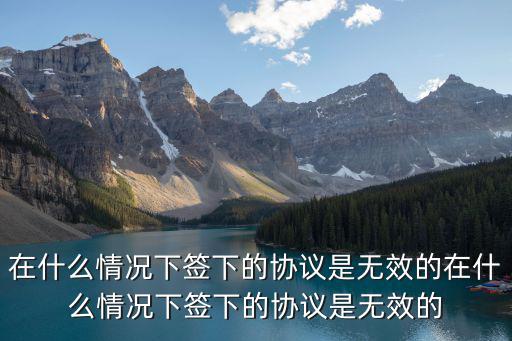 在什么情況下簽下的協(xié)議是無效的在什么情況下簽下的協(xié)議是無效的