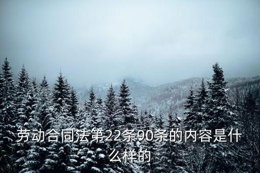 合同法第22條內(nèi)容，勞動合同法第22條90條的內(nèi)容是什么樣的