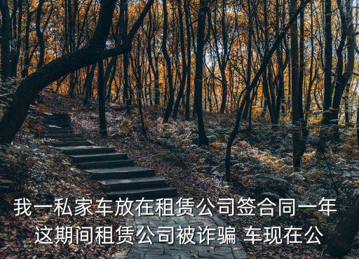 我一私家車放在租賃公司簽合同一年 這期間租賃公司被詐騙 車現(xiàn)在公