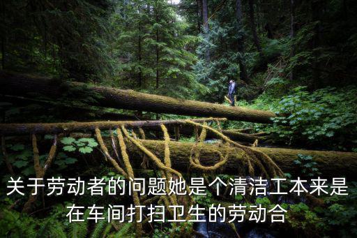 關(guān)于勞動者的問題她是個清潔工本來是在車間打掃衛(wèi)生的勞動合