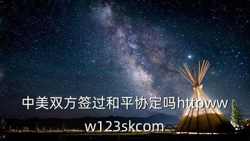 中美第一階段協(xié)議平等嗎，中美雙方簽過和平協(xié)定嗎httpwww123skcom
