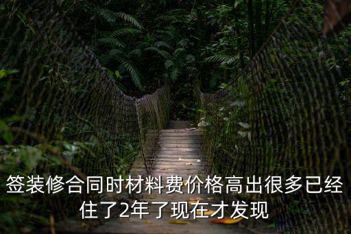 簽裝修合同時(shí)材料費(fèi)價(jià)格高出很多已經(jīng)住了2年了現(xiàn)在才發(fā)現(xiàn)