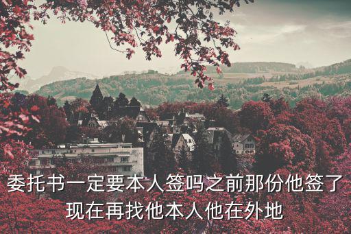 人在外地必須本人簽字怎么辦，委托書一定要本人簽嗎之前那份他簽了現(xiàn)在再找他本人他在外地