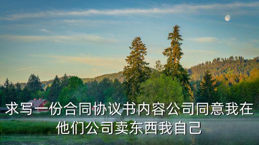 求寫一份合同協(xié)議書內容公司同意我在他們公司賣東西我自己