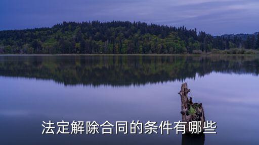 法定解除的條件是什么，解除合同的法定條件是什么