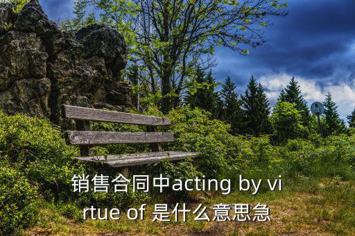 銷售合同中acting by virtue of 是什么意思急