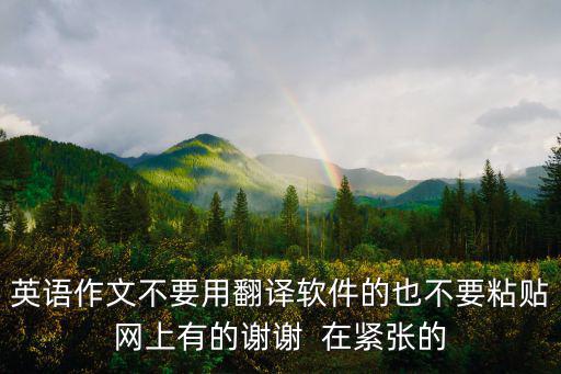 英語(yǔ)作文不要用翻譯軟件的也不要粘貼網(wǎng)上有的謝謝  在緊張的