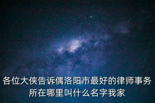 各位大俠告訴偶洛陽市最好的律師事務(wù)所在哪里叫什么名字我家