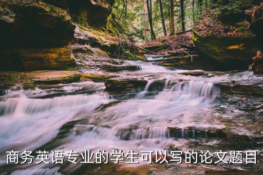 商務(wù)英語(yǔ)跨國(guó)論文題目，商務(wù)英語(yǔ)專(zhuān)業(yè)有哪些論文題目可選