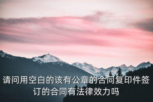 請問用空白的該有公章的合同復(fù)印件簽訂的合同有法律效力嗎
