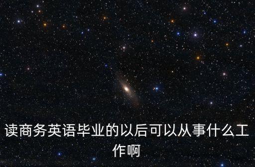 讀商務(wù)英語(yǔ)畢業(yè)的以后可以從事什么工作啊