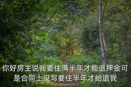 租滿半年才退押金，你好房主說(shuō)我要住滿半年才能退押金可是合同上沒(méi)寫(xiě)要住半年才給退我