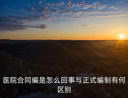 醫(yī)院合同編是怎么回事與正式編制有何區(qū)別