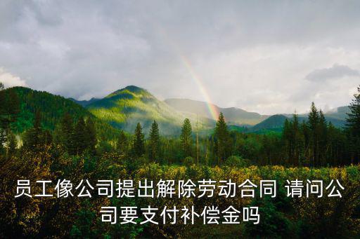 員工像公司提出解除勞動(dòng)合同 請(qǐng)問(wèn)公司要支付補(bǔ)償金嗎