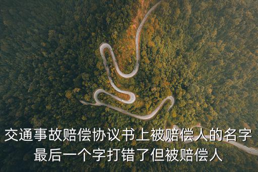 交通事故賠償協(xié)議書上被賠償人的名字最后一個(gè)字打錯(cuò)了但被賠償人