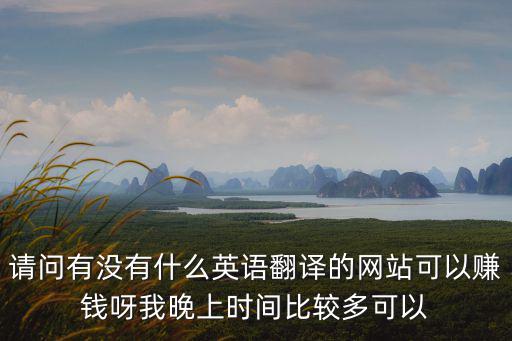 請(qǐng)問(wèn)有沒(méi)有什么英語(yǔ)翻譯的網(wǎng)站可以賺錢(qián)呀我晚上時(shí)間比較多可以